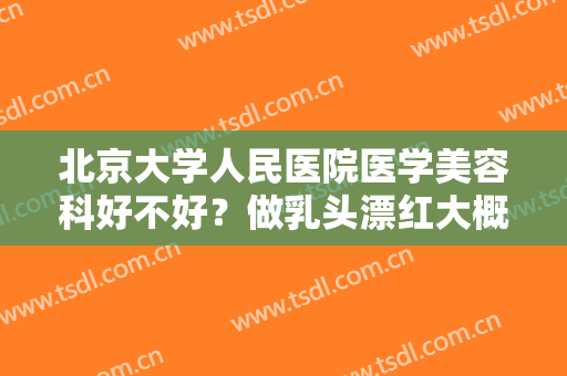 北京大学人民医院医学美容科好不好？做乳头漂红大概需要多少钱？