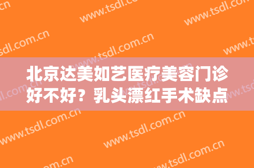 北京达美如艺医疗美容门诊好不好？乳头漂红手术缺点有哪些？(北京达美如艺医疗美容怎么样)