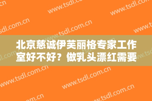 北京慈诚伊芙丽格专家工作室好不好？做乳头漂红需要多长时间？全过程解析