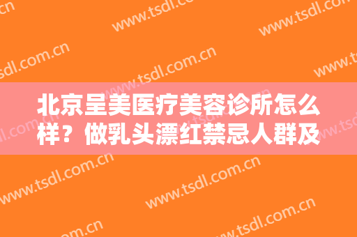 北京呈美医疗美容诊所怎么样？做乳头漂红禁忌人群及适宜人群有哪些？