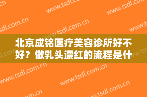 北京成铭医疗美容诊所好不好？做乳头漂红的流程是什么？恢复时间要多久？