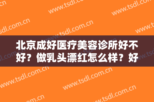 北京成好医疗美容诊所好不好？做乳头漂红怎么样？好吗？