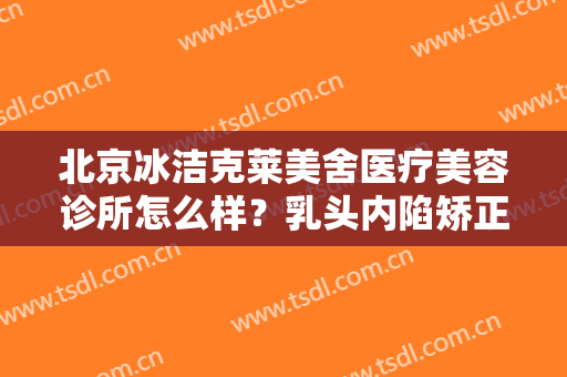 北京冰洁克莱美舍医疗美容诊所怎么样？乳头内陷矫正一般维持多长时间？