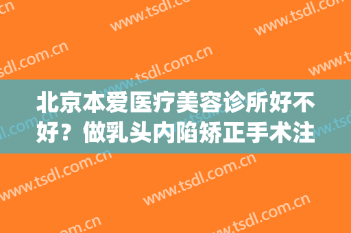 北京本爱医疗美容诊所好不好？做乳头内陷矫正手术注意事项是什么？(乳头内陷矫正手术贵吗)