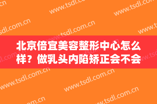 北京倍宜美容整形中心怎么样？做乳头内陷矫正会不会很痛(乳头内陷矫正手术贵吗)