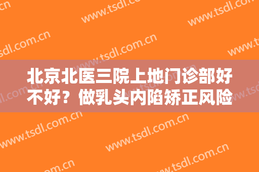 北京北医三院上地门诊部好不好？做乳头内陷矫正风险是什么