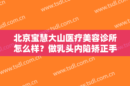 北京宝慧大山医疗美容诊所怎么样？做乳头内陷矫正手术时间是多久？