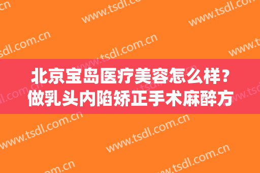 北京宝岛医疗美容怎么样？做乳头内陷矫正手术麻醉方式是什么？(乳头内陷矫正手术贵吗)