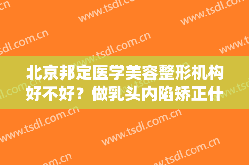 北京邦定医学美容整形机构好不好？做乳头内陷矫正什么时候能恢复(北京邦定美容整形外科门诊部正规吗)