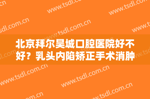 北京拜尔昊城口腔医院好不好？乳头内陷矫正手术消肿时间要多久？