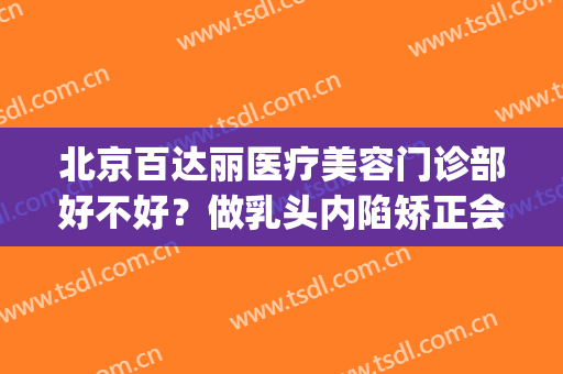北京百达丽医疗美容门诊部好不好？做乳头内陷矫正会有疤痕吗(北京百达丽整形医院)