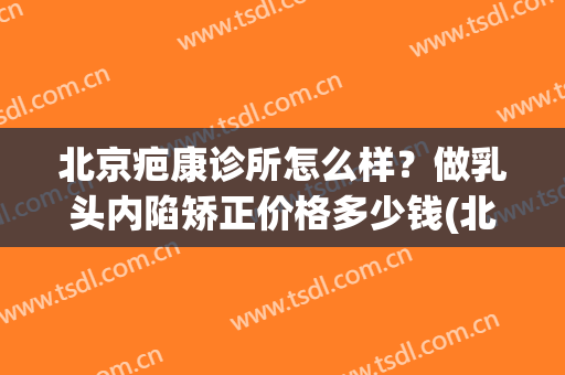 北京疤康诊所怎么样？做乳头内陷矫正价格多少钱(北京海淀区疤康医院)