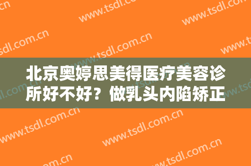北京奥婷思美得医疗美容诊所好不好？做乳头内陷矫正风险有哪些