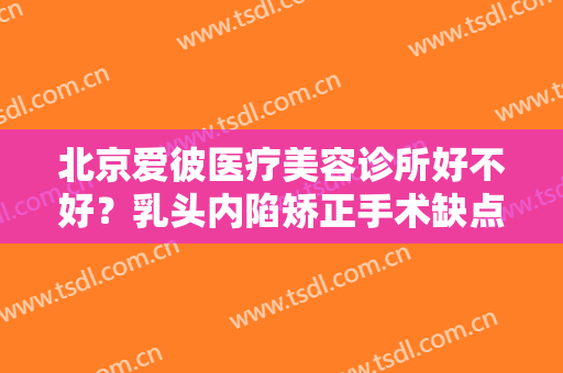 北京爱彼医疗美容诊所好不好？乳头内陷矫正手术缺点有哪些？