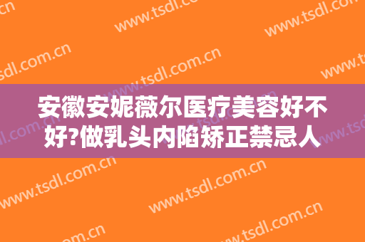 安徽安妮薇尔医疗美容好不好?做乳头内陷矫正禁忌人群及适宜人群有哪些?