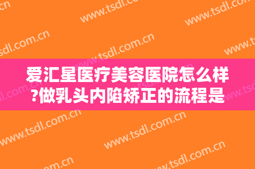 爱汇星医疗美容医院怎么样?做乳头内陷矫正的流程是什么？恢复时间要多久？