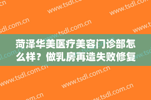 菏泽华美医疗美容门诊部怎么样？做乳房再造失败修复多少钱？(谁在菏泽华美做过)