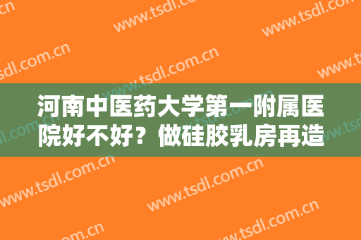 河南中医药大学第一附属医院好不好？做硅胶乳房再造治疗效果怎么样？效果保持时间多久？
