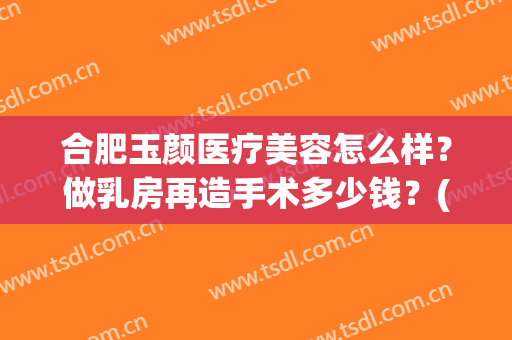 合肥玉颜医疗美容怎么样？做乳房再造手术多少钱？(合肥玉颜医疗美容怎么样?做乳房再造手术多少钱一次)