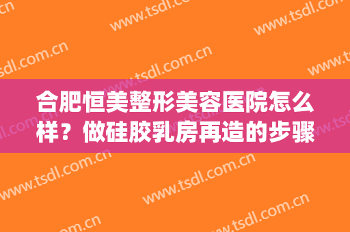 合肥恒美整形美容医院怎么样？做硅胶乳房再造的步骤及注意事项(合肥恒美整形医院院长)