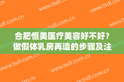 合肥恒美医疗美容好不好？做假体乳房再造的步骤及注意事项(假体隆胸后怎么保养)