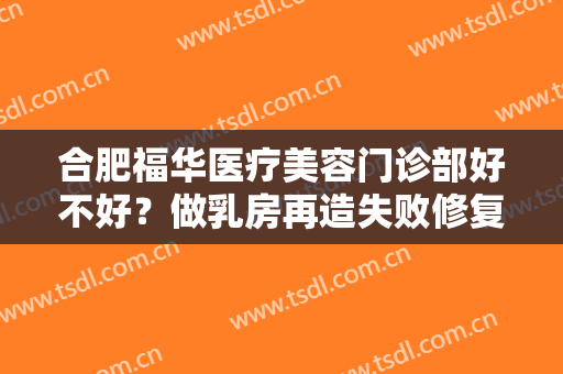 合肥福华医疗美容门诊部好不好？做乳房再造失败修复的步骤及注意事项