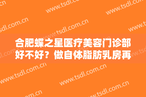 合肥蝶之星医疗美容门诊部好不好？做自体脂肪乳房再造的步骤及注意事项