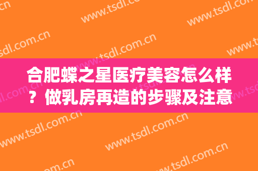 合肥蝶之星医疗美容怎么样？做乳房再造的步骤及注意事项(合肥蝶之星医疗美容门诊部在哪里)