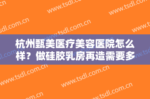 杭州甄美医疗美容医院怎么样？做硅胶乳房再造需要多少钱？费用是多少？