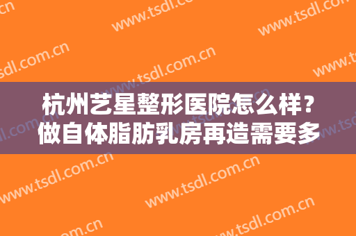 杭州艺星整形医院怎么样？做自体脂肪乳房再造需要多少钱？费用是多少？