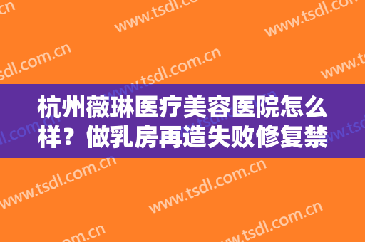 杭州薇琳医疗美容医院怎么样？做乳房再造失败修复禁忌人群及适宜人群有哪些？