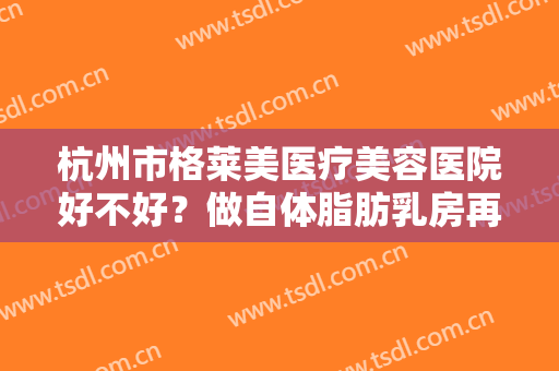 杭州市格莱美医疗美容医院好不好？做自体脂肪乳房再造禁忌人群及适宜人群有哪些？