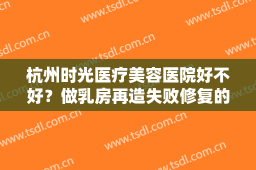 杭州时光医疗美容医院好不好？做乳房再造失败修复的流程是什么？恢复时间要多久？