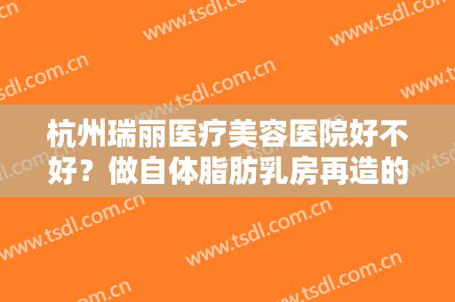 杭州瑞丽医疗美容医院好不好？做自体脂肪乳房再造的流程是什么？恢复时间要多久？