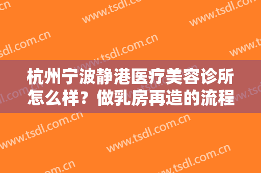 杭州宁波静港医疗美容诊所怎么样？做乳房再造的流程是什么？恢复时间要多久？