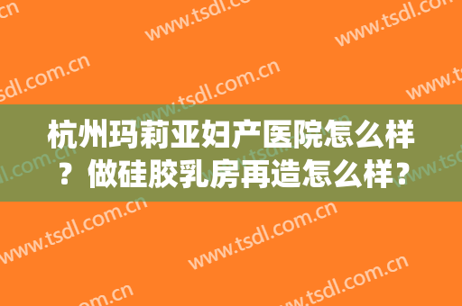 杭州玛莉亚妇产医院怎么样？做硅胶乳房再造怎么样？好吗？(玛丽亚妇产医院产后修复怎么样)