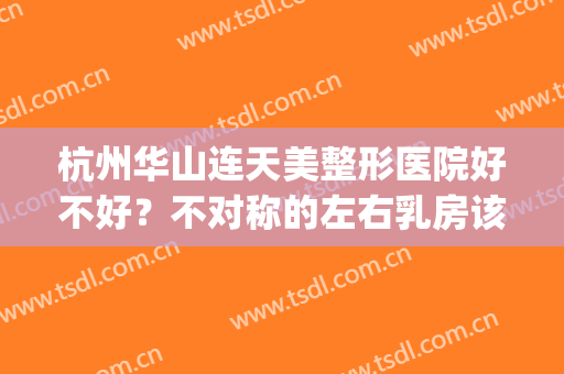 杭州华山连天美整形医院好不好？不对称的左右乳房该如何改善?(华山连天美医院官网)