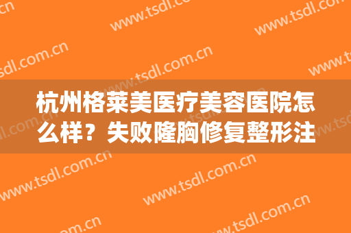 杭州格莱美医疗美容医院怎么样？失败隆胸修复整形注意事项有哪些(杭州 格莱美整形医院)