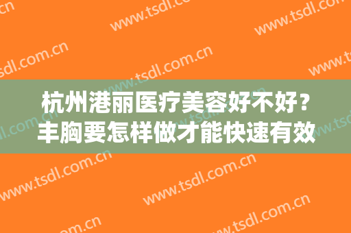 杭州港丽医疗美容好不好？丰胸要怎样做才能快速有效(上海港丽医疗美容怎么样)
