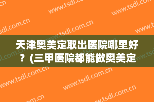 天津奥美定取出医院哪里好？(三甲医院都能做奥美定取出吗)