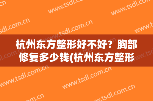 杭州东方整形好不好？胸部修复多少钱(杭州东方整形医院怎么样)
