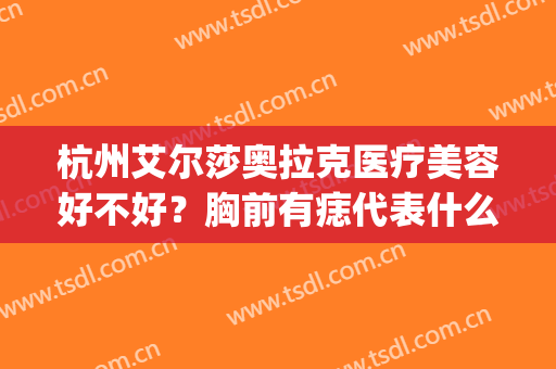 杭州艾尔莎奥拉克医疗美容好不好？胸前有痣代表什么(杭州艾尔莎?奥拉克医疗美容正规吗)