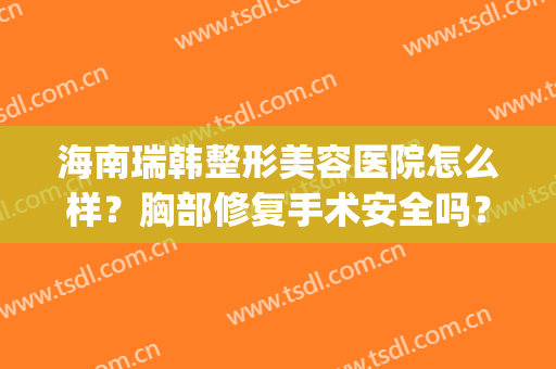 海南瑞韩整形美容医院怎么样？胸部修复手术安全吗？(海南瑞韩医学美容中心)
