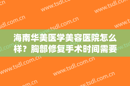 海南华美医学美容医院怎么样？胸部修复手术时间需要多久？(海南华美医疗美容医院是正规医院吗)