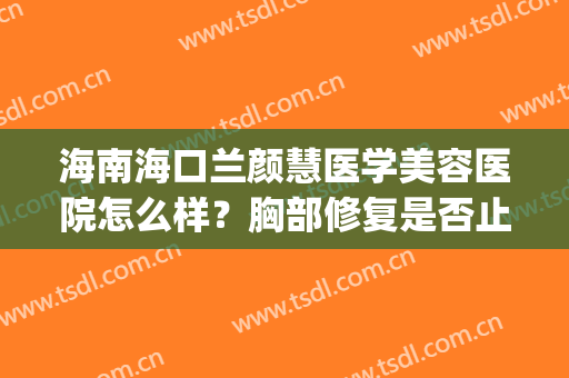 海南海口兰颜慧医学美容医院怎么样？胸部修复是否止疼？(海口蓝颜慧美容医院)