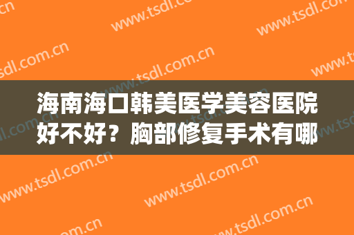 海南海口韩美医学美容医院好不好？胸部修复手术有哪些后遗症？(海口韩美整形美容医院是正规医院吗)