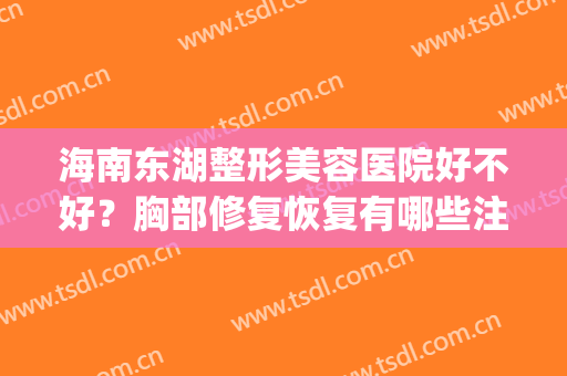 海南东湖整形美容医院好不好？胸部修复恢复有哪些注意事项？(海口东湖美容医院)