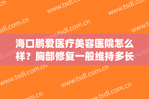 海口鹏爱医疗美容医院怎么样？胸部修复一般维持多长时间？(海口鹏爱医疗整形医院怎么样)