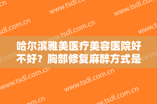 哈尔滨雅美医疗美容医院好不好？胸部修复麻醉方式是什么？
