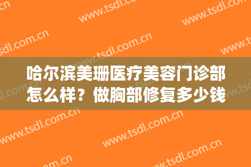 哈尔滨美珊医疗美容门诊部怎么样？做胸部修复多少钱？(哈尔滨美珊医疗整形怎么样)